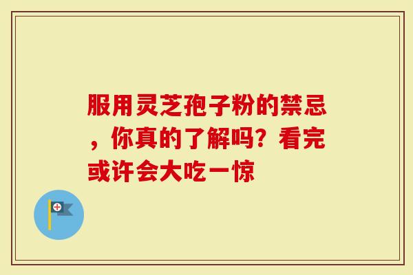 服用灵芝孢子粉的禁忌，你真的了解吗？看完或许会大吃一惊