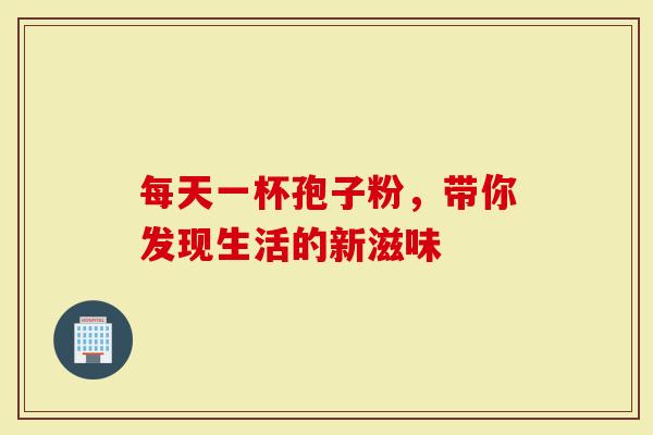 每天一杯孢子粉，带你发现生活的新滋味