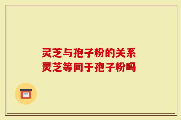 灵芝与孢子粉的关系 灵芝等同于孢子粉吗