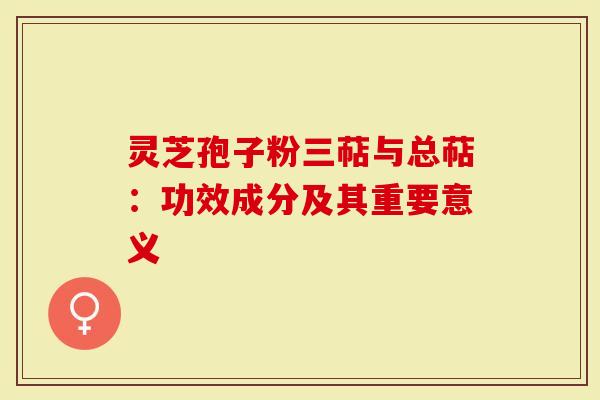 灵芝孢子粉三萜与总萜：功效成分及其重要意义