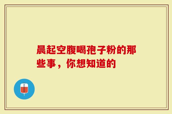晨起空腹喝孢子粉的那些事，你想知道的
