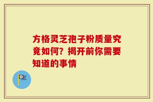 方格灵芝孢子粉质量究竟如何？揭开前你需要知道的事情