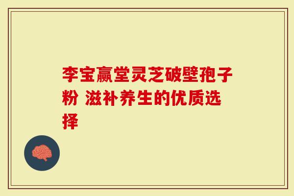 李宝赢堂灵芝破壁孢子粉 滋补养生的优质选择