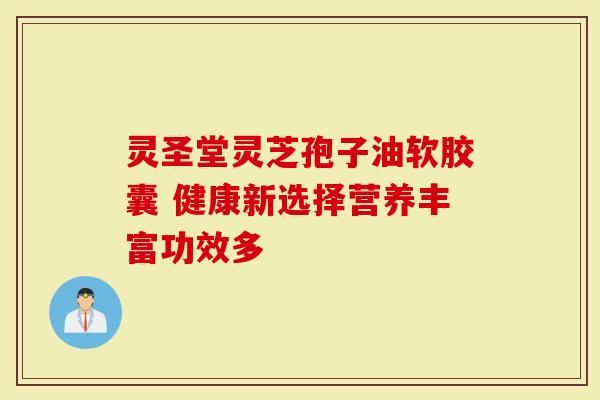 灵圣堂灵芝孢子油软胶囊 健康新选择营养丰富功效多