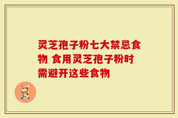 灵芝孢子粉七大禁忌食物 食用灵芝孢子粉时需避开这些食物