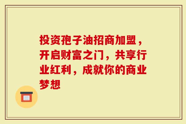 投资孢子油招商加盟，开启财富之门，共享行业红利，成就你的商业梦想