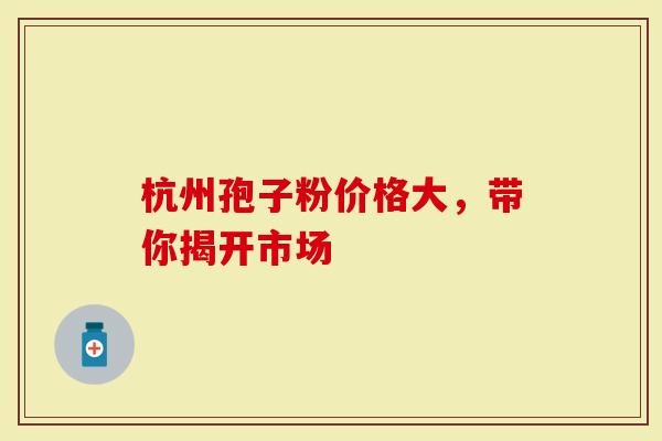 杭州孢子粉价格大，带你揭开市场
