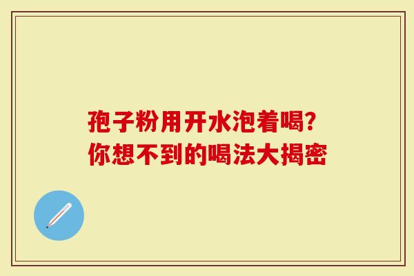 孢子粉用开水泡着喝？你想不到的喝法大揭密