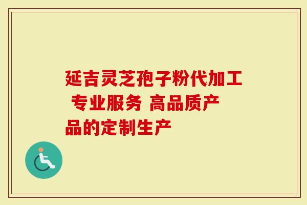 延吉灵芝孢子粉代加工 专业服务 高品质产品的定制生产