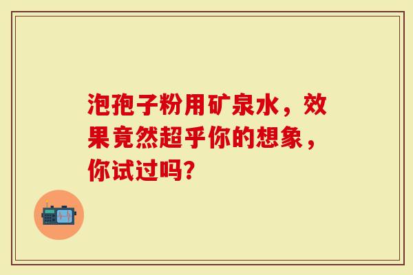 泡孢子粉用矿泉水，效果竟然超乎你的想象，你试过吗？
