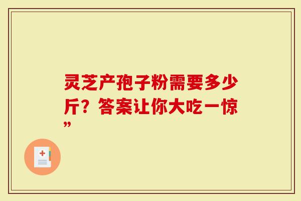 灵芝产孢子粉需要多少斤？答案让你大吃一惊”