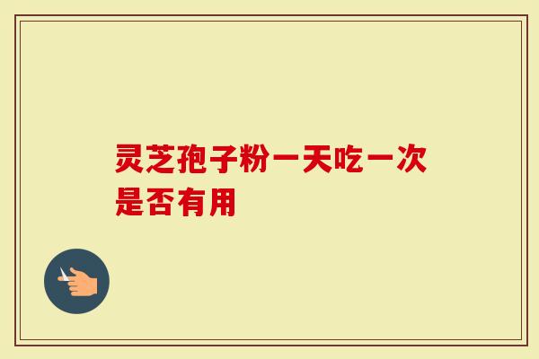 灵芝孢子粉一天吃一次是否有用