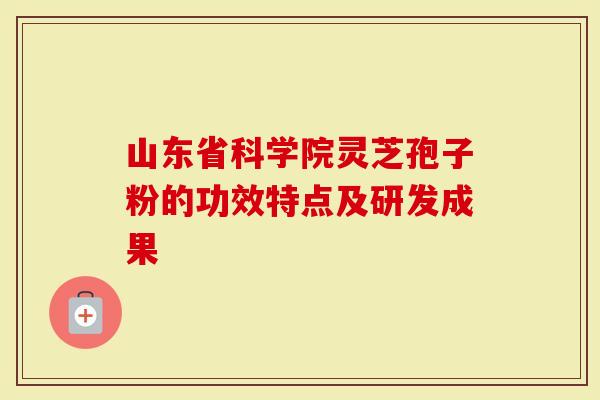 山东省科学院灵芝孢子粉的功效特点及研发成果