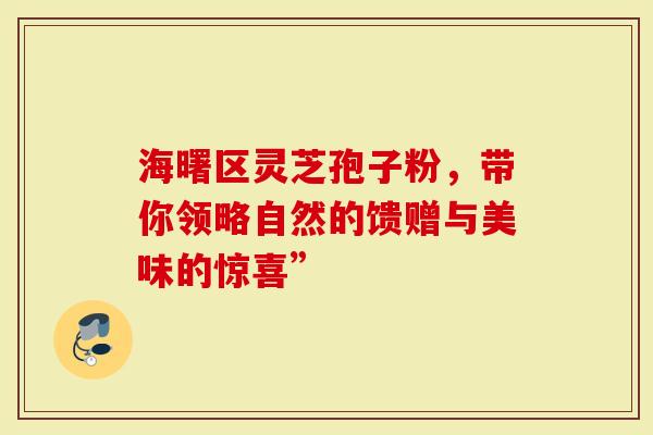 海曙区灵芝孢子粉，带你领略自然的馈赠与美味的惊喜”