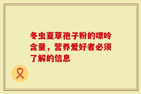 冬虫夏草孢子粉的嘌呤含量，营养爱好者必须了解的信息