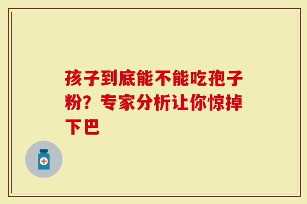 孩子到底能不能吃孢子粉？专家分析让你惊掉下巴
