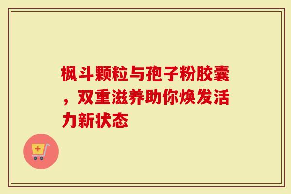 枫斗颗粒与孢子粉胶囊，双重滋养助你焕发活力新状态