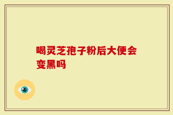 喝灵芝孢子粉后大便会变黑吗