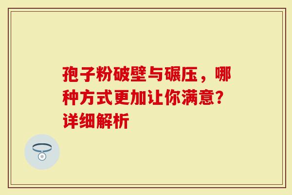 孢子粉破壁与碾压，哪种方式更加让你满意？详细解析