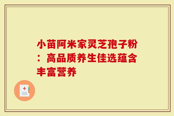 小苗阿米家灵芝孢子粉：高品质养生佳选蕴含丰富营养