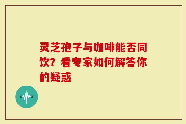 灵芝孢子与咖啡能否同饮？看专家如何解答你的疑惑