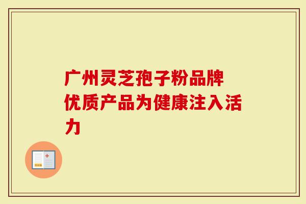广州灵芝孢子粉品牌 优质产品为健康注入活力