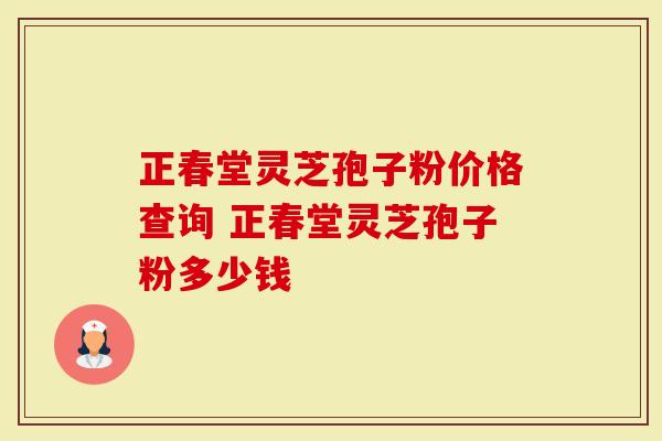 正春堂灵芝孢子粉价格查询 正春堂灵芝孢子粉多少钱