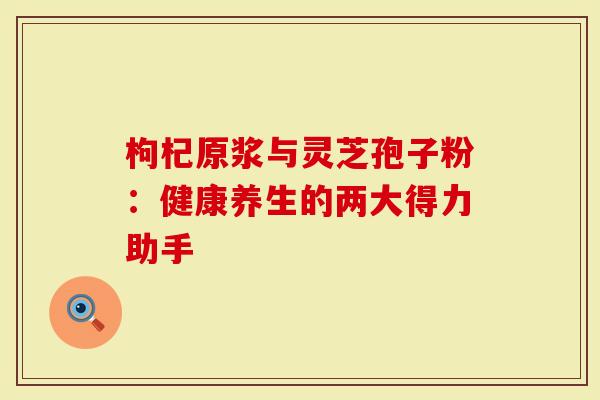 枸杞原浆与灵芝孢子粉：健康养生的两大得力助手