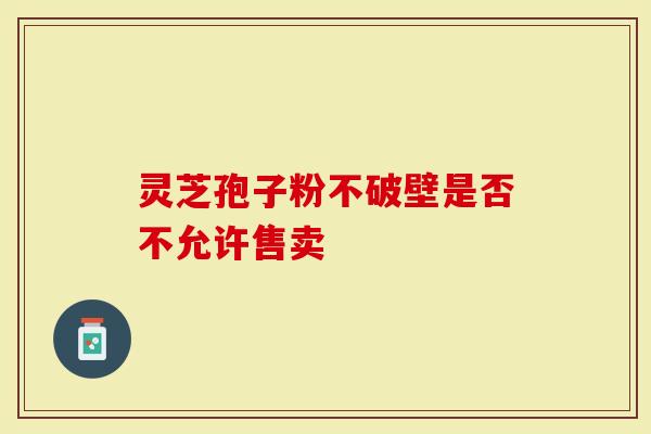 灵芝孢子粉不破壁是否不允许售卖
