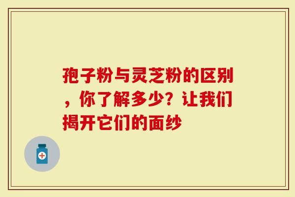 孢子粉与灵芝粉的区别，你了解多少？让我们揭开它们的面纱