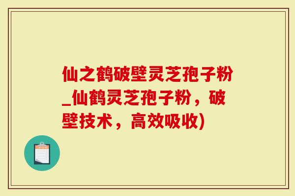 仙之鹤破壁灵芝孢子粉_仙鹤灵芝孢子粉，破壁技术，高效吸收)