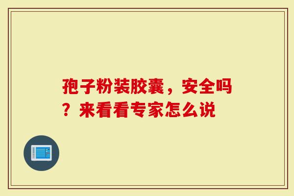 孢子粉装胶囊，安全吗？来看看专家怎么说