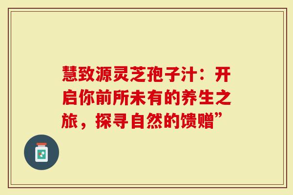 慧致源灵芝孢子汁：开启你前所未有的养生之旅，探寻自然的馈赠”