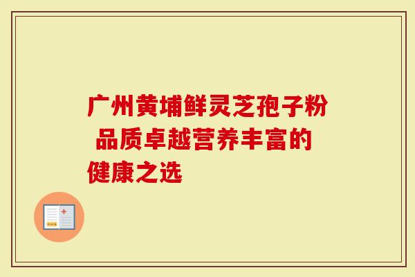 广州黄埔鲜灵芝孢子粉 品质卓越营养丰富的健康之选