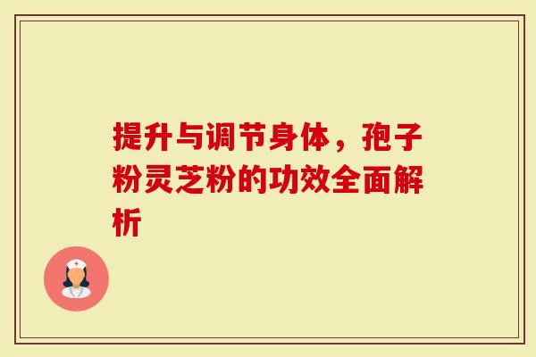 提升与调节身体，孢子粉灵芝粉的功效全面解析
