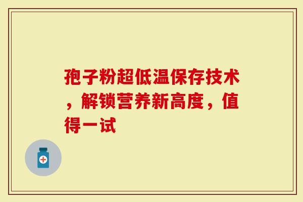 孢子粉超低温保存技术，解锁营养新高度，值得一试
