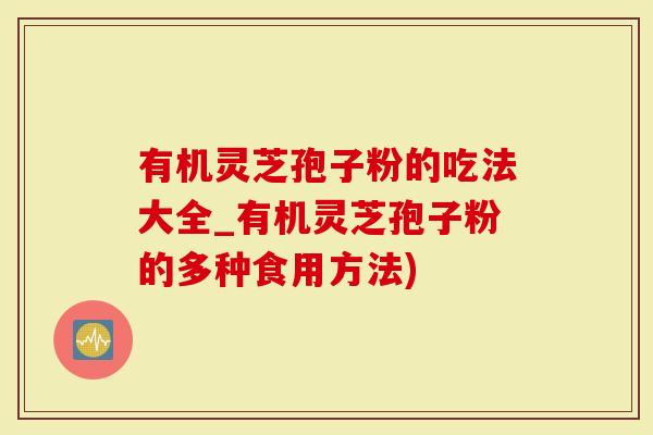 有机灵芝孢子粉的吃法大全_有机灵芝孢子粉的多种食用方法)