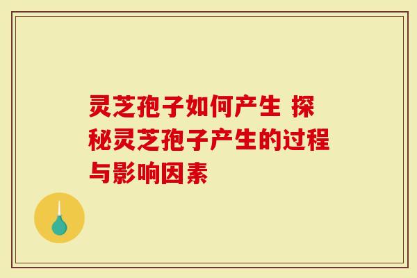 灵芝孢子如何产生 探秘灵芝孢子产生的过程与影响因素