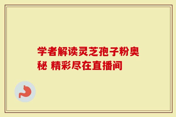 学者解读灵芝孢子粉奥秘 精彩尽在直播间