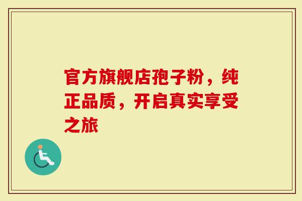 官方旗舰店孢子粉，纯正品质，开启真实享受之旅