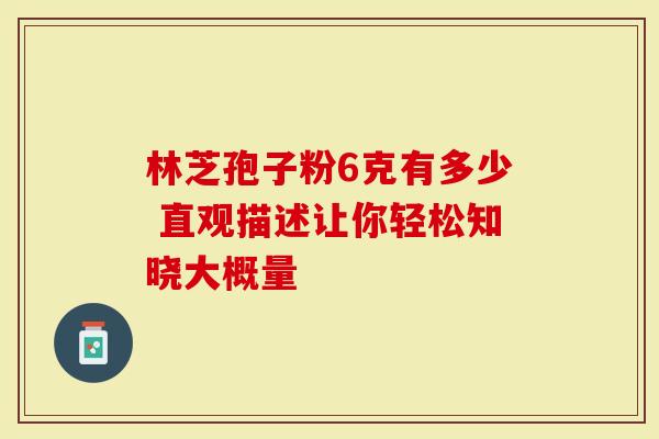 林芝孢子粉6克有多少 直观描述让你轻松知晓大概量