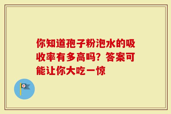 你知道孢子粉泡水的吸收率有多高吗？答案可能让你大吃一惊