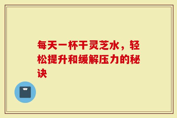 每天一杯干灵芝水，轻松提升和缓解压力的秘诀