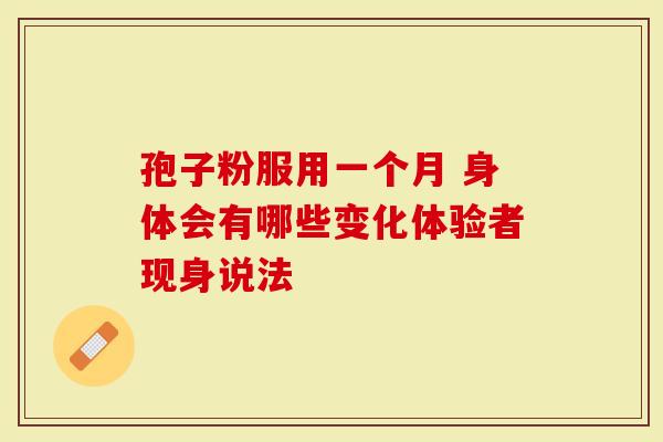 孢子粉服用一个月 身体会有哪些变化体验者现身说法