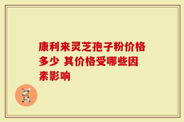 康利来灵芝孢子粉价格多少 其价格受哪些因素影响