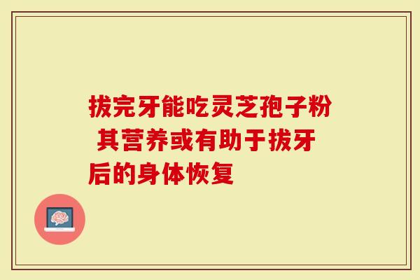 拔完牙能吃灵芝孢子粉 其营养或有助于拔牙后的身体恢复