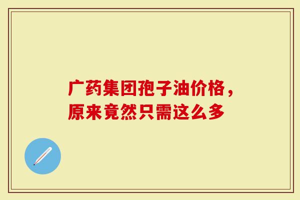 广药集团孢子油价格，原来竟然只需这么多