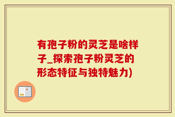 有孢子粉的灵芝是啥样子_探索孢子粉灵芝的形态特征与独特魅力)
