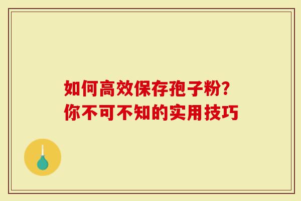 如何高效保存孢子粉？你不可不知的实用技巧