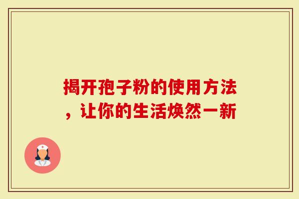 揭开孢子粉的使用方法，让你的生活焕然一新